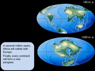 +50 m. a.




                            +250 m. a.


In several million years,
Africa will collide with
Europe.
Finally, every continent
will form a new
pangaea.
 