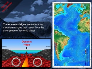 The oceanic ridges are submarine
 mountain ranges that result from the
 divergence of tectonic plates.



                 Oceanic
                  ridge
America                                 Europe
 