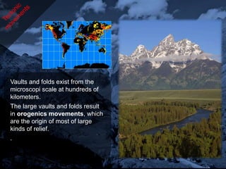 Vaults and folds exist from the
microscopi scale at hundreds of
kilometers.
The large vaults and folds result
in orogenics movements, which
are the origin of most of large
kinds of relief.
.
 