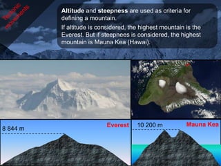 Altitude and steepness are used as criteria for
          defining a mountain.
          If altitude is considered, the highest mountain is the
          Everest. But if steepnees is considered, the highest
          mountain is Mauna Kea (Hawai).




                           Everest     10 200 m           Mauna Kea
8 844 m
 