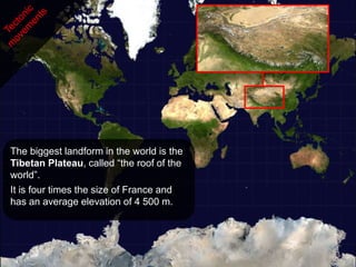 The biggest landform in the world is the
Tibetan Plateau, called “the roof of the
world”.
It is four times the size of France and
has an average elevation of 4 500 m.
 