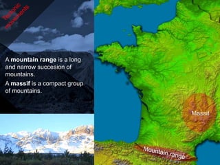 A mountain range is a long
and narrow succesion of
mountains.
A massif is a compact group
of mountains.


                              Massif
 