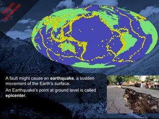 A fault might cause an earthquake, a sudden
movement of the Earth’s surface.
An Earthquake’s point at ground level is called
epicenter.
 