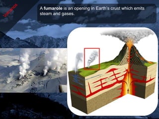 A fumarole is an opening in Earth’s crust which emits
steam and gases.
 
