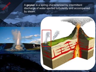 A geyser is a spring characterized by intermittent
discharge of water ejected turbulently and accompanied
by steam.
 