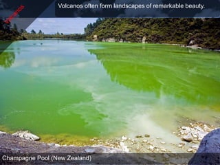 Volcanos often form landscapes of remarkable beauty.




Champagne Pool (United Kingdom)
Giants Causeway (New Zealand)
Morning Glory Pool (United States)
 