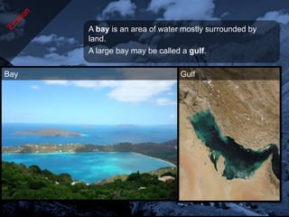 A bay is an area of water mostly surrounded by
      land.
      A large bay may be called a gulf.

Bay                            Gulf
 