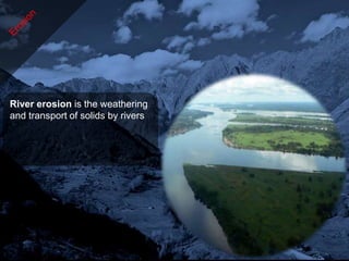 River erosion is the weathering
and transport of solids by rivers
 