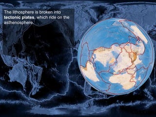 The lithosphere is broken into
tectonic plates, which ride on the
asthenosphere.
 