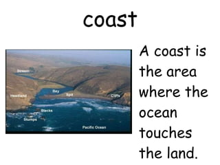 coast A coast is the area where the ocean touches the land. 