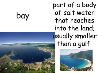 bay part of a body of salt water that reaches into the land; usually smaller than a gulf   