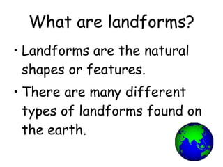 What are landforms? Landforms are the natural shapes or features. There are many different types of landforms found on the earth. 