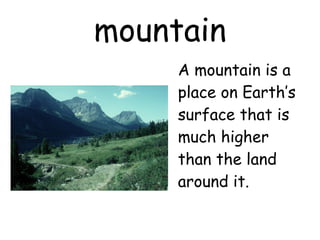 mountain A mountain is a place on Earth’s surface that is much higher than the land around it.                                        