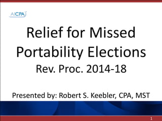 Relief for Missed
Portability Elections
Rev. Proc. 2014-18
Presented by: Robert S. Keebler, CPA, MST
1

 