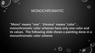 MONOCHROMATIC
“Mono” means “one”, “chroma” means “color”…
monochromatic color schemes have only one color and
its values. The following slide shows a painting done in a
monochromatic color scheme
 