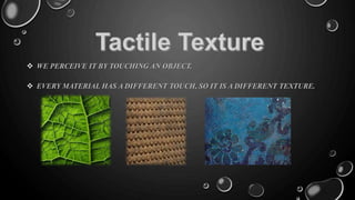  WE PERCEIVE IT BY TOUCHING AN OBJECT.
 EVERY MATERIAL HAS A DIFFERENT TOUCH, SO IT IS A DIFFERENT TEXTURE.
 