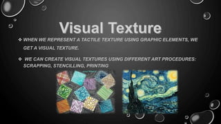  WHEN WE REPRESENT A TACTILE TEXTURE USING GRAPHIC ELEMENTS, WE
GET A VISUAL TEXTURE.
 WE CAN CREATE VISUAL TEXTURES USING DIFFERENT ART PROCEDURES:
SCRAPPING, STENCILLING, PRINTING
 
