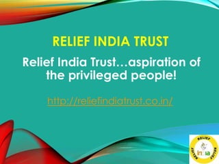 RELIEF INDIA TRUST
Relief India Trust…aspiration of
the privileged people!
http://reliefindiatrust.co.in/
 