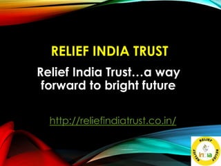 RELIEF INDIA TRUST
Relief India Trust…a way
forward to bright future
http://reliefindiatrust.co.in/
 