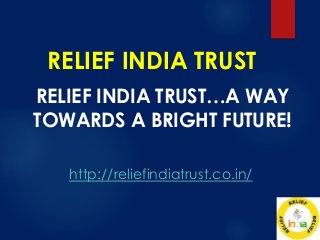 RELIEF INDIA TRUST
RELIEF INDIA TRUST…A WAY
TOWARDS A BRIGHT FUTURE!
http://reliefindiatrust.co.in/
 