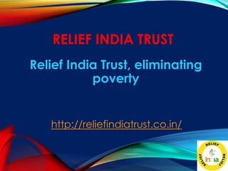 RELIEF INDIA TRUST
Relief India Trust, eliminating
poverty
http://reliefindiatrust.co.in/
 