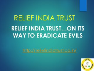 RELIEF INDIA TRUST
RELIEF INDIA TRUST…ON ITS
WAY TO ERADICATE EVILS
http://reliefindiatrust.co.in/
 