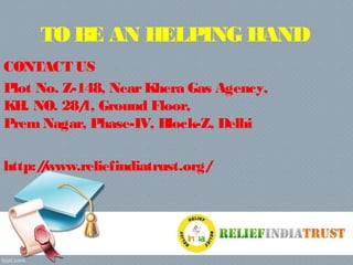 TO BE AN HELPING HAND
CONTACT US
Plot No. Z-148, NearKhera Gas Agency,
KH. NO. 28/1, Ground Floor,
PremNagar, Phase-IV, Block-Z, Delhi
http://www.reliefindiatrust.org/
 