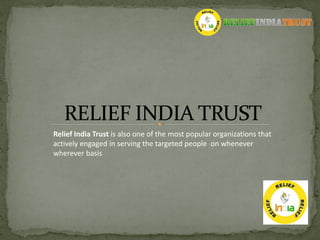 Relief India Trust is also one of the most popular organizations that
actively engaged in serving the targeted people on whenever
wherever basis
 