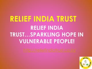 RELIEF INDIA TRUST
RELIEF INDIA
TRUST…SPARKLING HOPE IN
VULNERABLE PEOPLE!
http://reliefindiatrust.co.in/
 