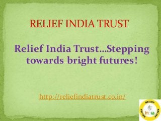 Relief India Trust…Stepping
towards bright futures!
http://reliefindiatrust.co.in/
 