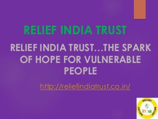 RELIEF INDIA TRUST
RELIEF INDIA TRUST…THE SPARK
OF HOPE FOR VULNERABLE
PEOPLE
http://reliefindiatrust.co.in/
 