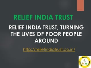 RELIEF INDIA TRUST
RELIEF INDIA TRUST, TURNING
THE LIVES OF POOR PEOPLE
AROUND
http://reliefindiatrust.co.in/
 