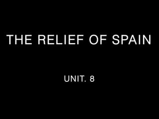 THE RELIEF OF SPAIN
UNIT. 8

 