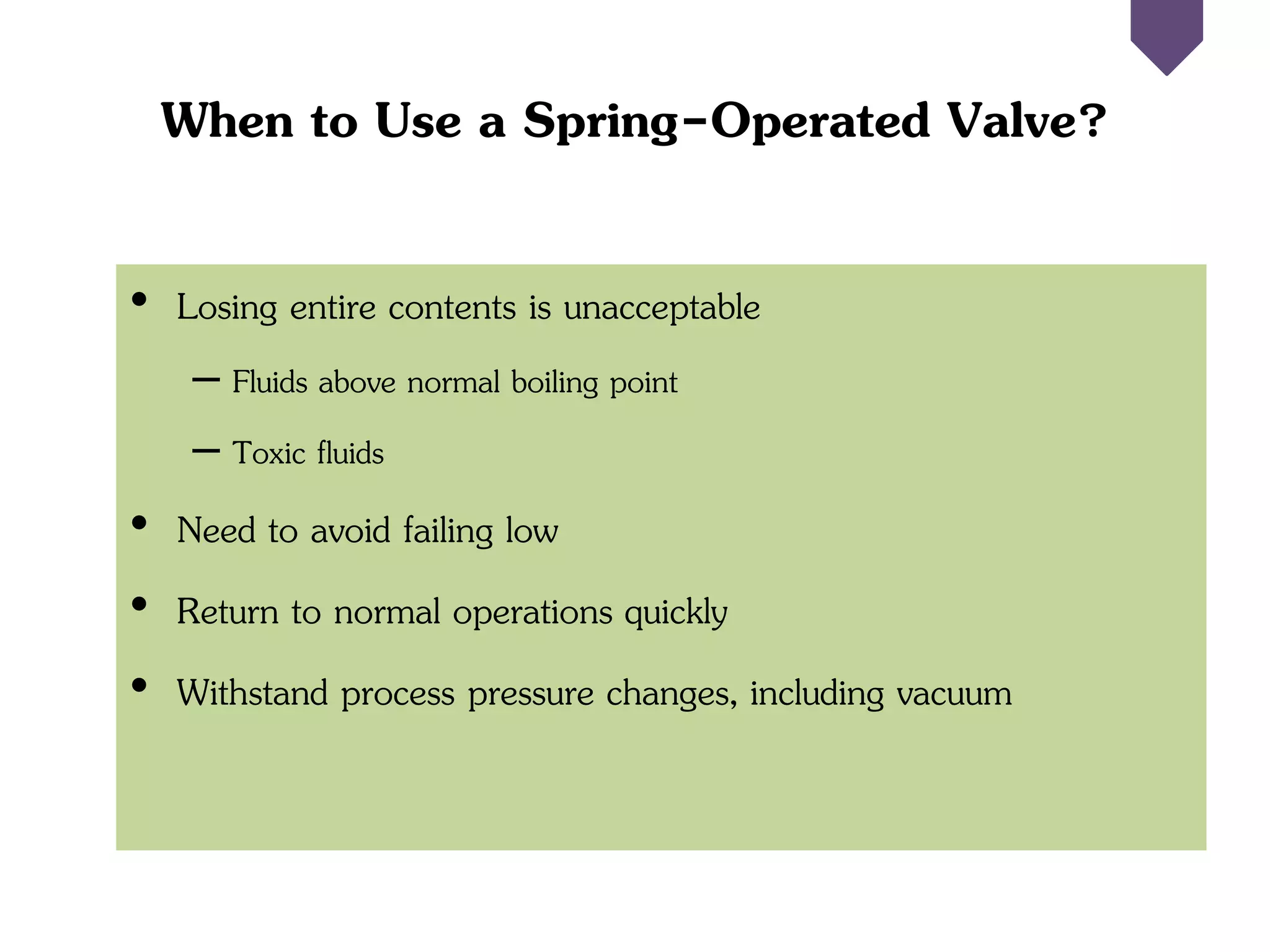 When to Use a Spring-Operated Valve?
• Losing entire contents is unacceptable
– Fluids above normal boiling point
– Toxic fluids
• Need to avoid failing low
• Return to normal operations quickly
• Withstand process pressure changes, including vacuum
 