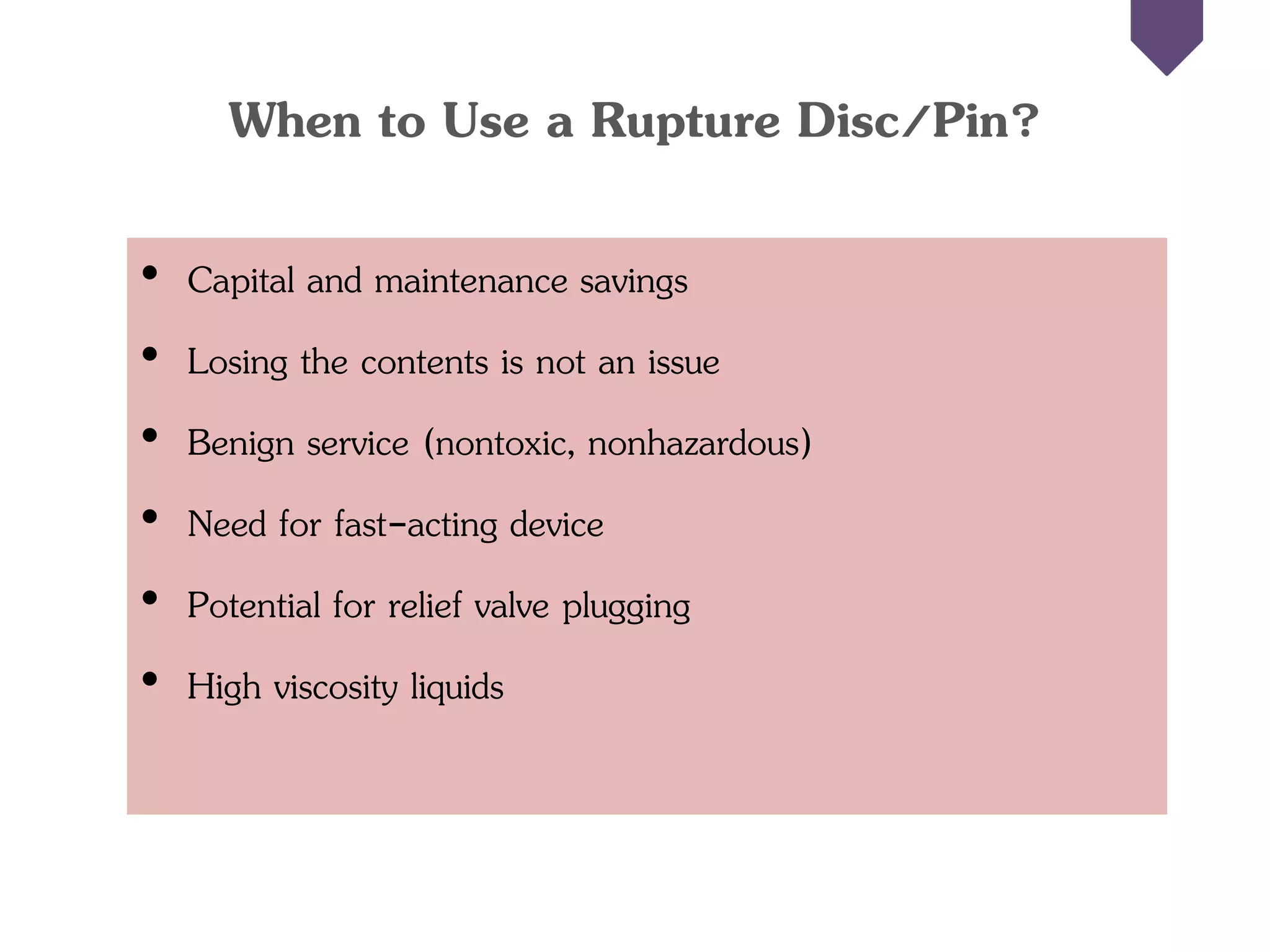 When to Use a Rupture Disc/Pin?
• Capital and maintenance savings
• Losing the contents is not an issue
• Benign service (nontoxic, nonhazardous)
• Need for fast-acting device
• Potential for relief valve plugging
• High viscosity liquids
 