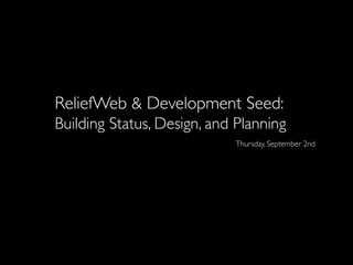 ReliefWeb & Development Seed:
Building Status, Design, and Planning
                            Thursday, September 2nd
 