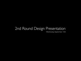 2nd Round Design Presentation
                 Wednesday, September 15th
 
