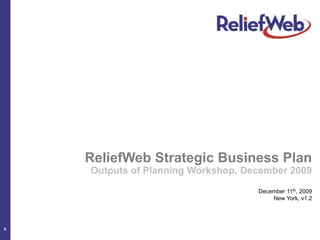 ReliefWeb Strategic Business Plan Outputs of Planning Workshop, December 2009 December 11th, 2009 New York, v1.2 0 