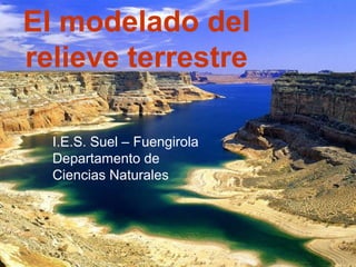 El modelado del
relieve terrestre
I.E.S. Suel – Fuengirola
Departamento de
Ciencias Naturales
 