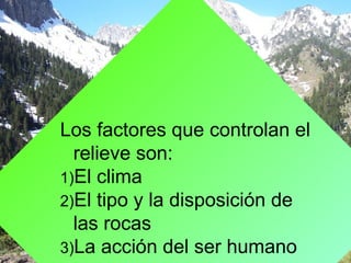 Los factores que controlan el
relieve son:
1)El clima
2)El tipo y la disposición de
las rocas
3)La acción del ser humano
 