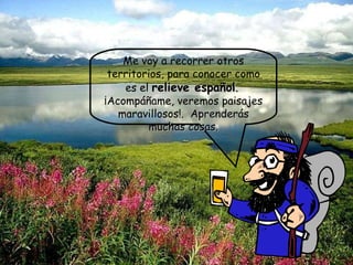 Me voy a recorrer otros territorios, para conocer como es el  relieve español .   ¡Acompáñame, veremos paisajes maravillosos!.  Aprenderás muchas cosas. 
