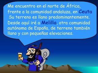 Me encuentro en el norte de África, frente a la comunidad andaluza, en  Ceuta   Su terreno es llano predominantemente.  Desde aquí iré a  Melilla , otra comunidad autónoma de España, de terreno también llano y con pequeñas elevaciones. 