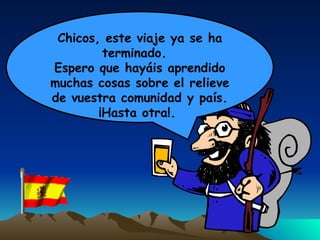 Chicos, este viaje ya se ha terminado.  Espero que hayáis aprendido muchas cosas sobre el relieve de vuestra comunidad y país. ¡Hasta otra!.  