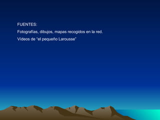 FUENTES: Fotografías, dibujos, mapas recogidos en la red. Vídeos de “el pequeño Larousse” 