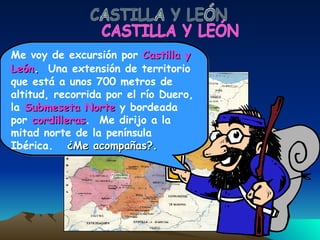 CASTILLA Y LEÓN Me voy de excursión por  Castilla y   León .   Una extensión de territorio que está a unos 700 metros de altitud, recorrida por el río Duero, la  Submeseta Norte  y bordeada por  cordilleras .  Me dirijo a la mitad norte de la península Ibérica.  ¿Me acompañas?. 