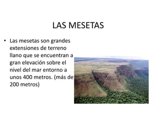 LAS MESETASLas mesetas son grandes extensiones de terreno llano que se encuentran a gran elevación sobre el nivel del mar entorno a unos 400 metros. (más de 200 metros)