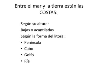  Entre el mar y la tierra están las COSTAS:Según su altura:Bajas o acantiladasSegún la forma del litoral:PenínsulaCaboGolfoRía