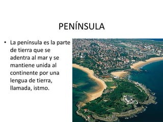 PENÍNSULALa península es la parte de tierra que se adentra al mar y se mantiene unida al continente por una lengua de tierra,  llamada, istmo. 
