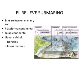 EL RELIEVE SUBMARINOEs el relieve en el mar y son:Plataforma continentalTalud continentalLlanura abisal:    - Dorsales    - Fosas marinas