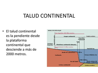 TALUD CONTINENTALEl talud continental es la pendiente desde la plataforma continental que desciende a más de 2000 metros.